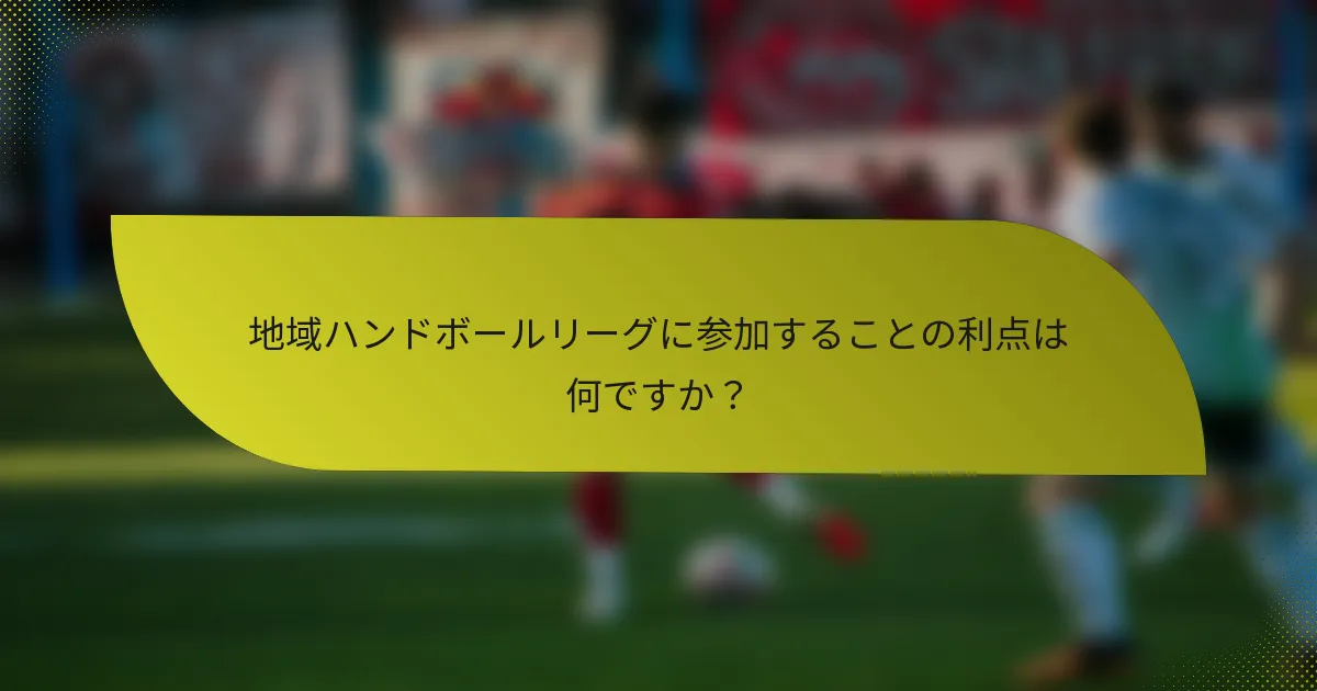 地域ハンドボールリーグに参加することの利点は何ですか？