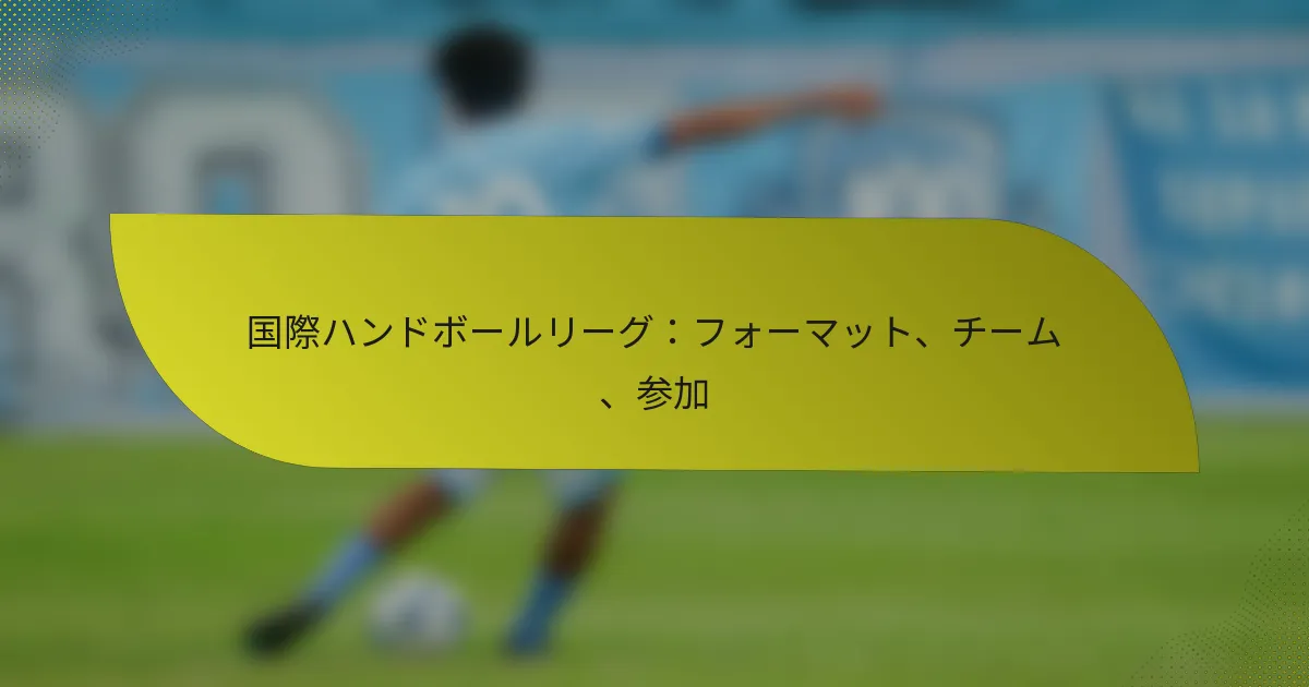 国際ハンドボールリーグ：フォーマット、チーム、参加