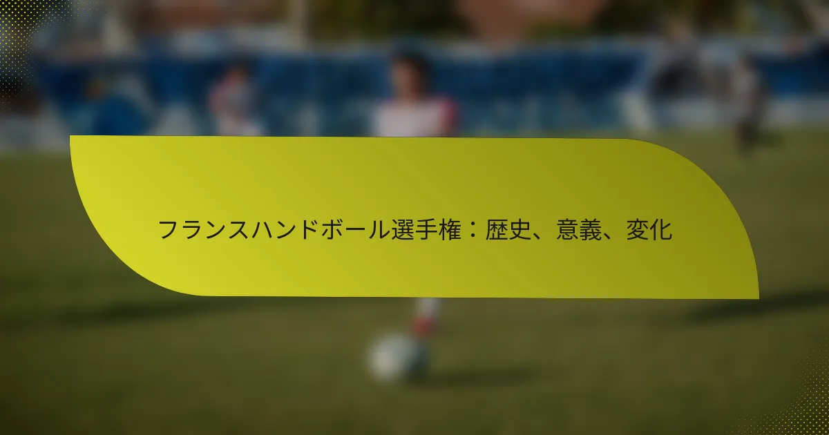フランスハンドボール選手権：歴史、意義、変化