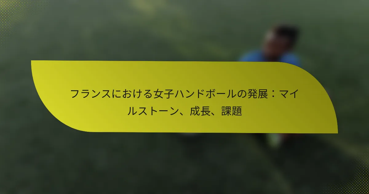 フランスにおける女子ハンドボールの発展：マイルストーン、成長、課題