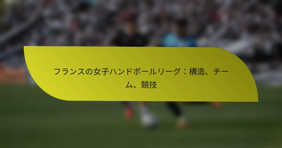 フランスの女子ハンドボールリーグ：構造、チーム、競技