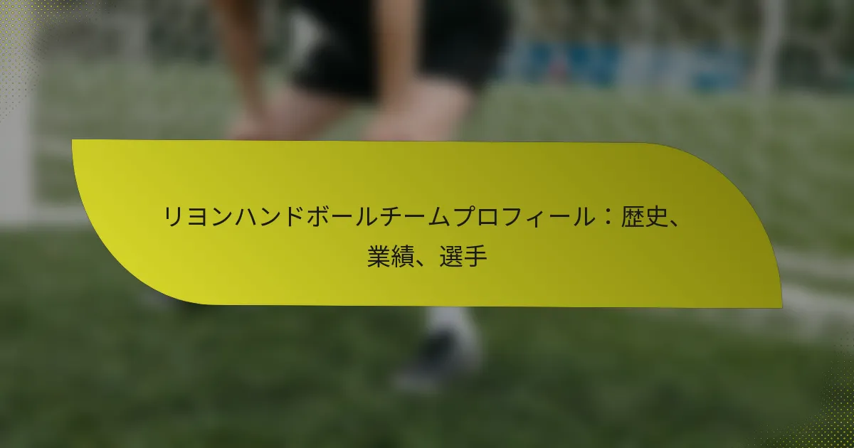 リヨンハンドボールチームプロフィール：歴史、業績、選手