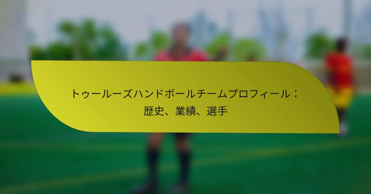 トゥールーズハンドボールチームプロフィール：歴史、業績、選手