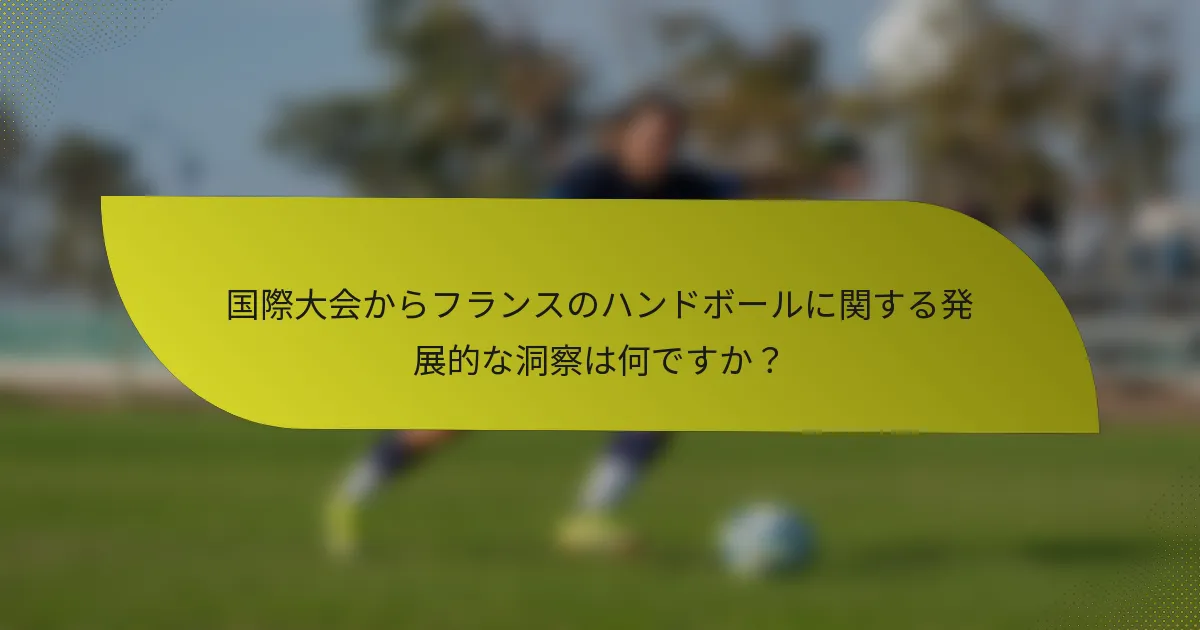 国際大会からフランスのハンドボールに関する発展的な洞察は何ですか？