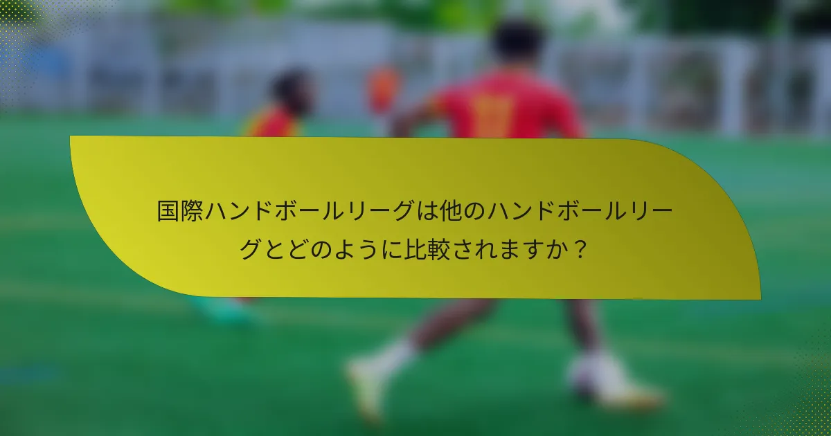 国際ハンドボールリーグは他のハンドボールリーグとどのように比較されますか？
