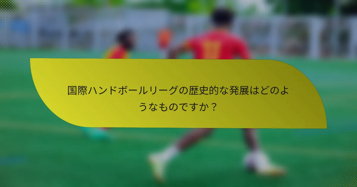 国際ハンドボールリーグの歴史的な発展はどのようなものですか？