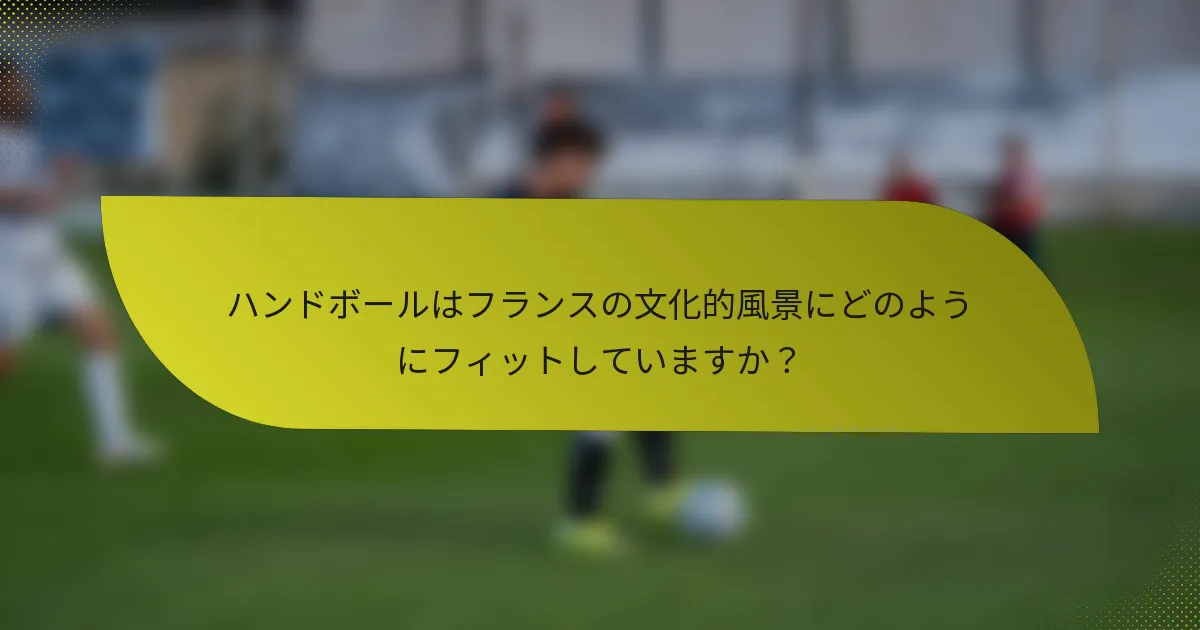 ハンドボールはフランスの文化的風景にどのようにフィットしていますか？