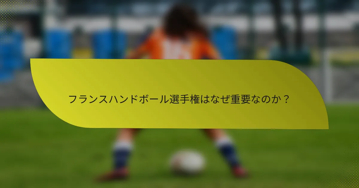 フランスハンドボール選手権はなぜ重要なのか？