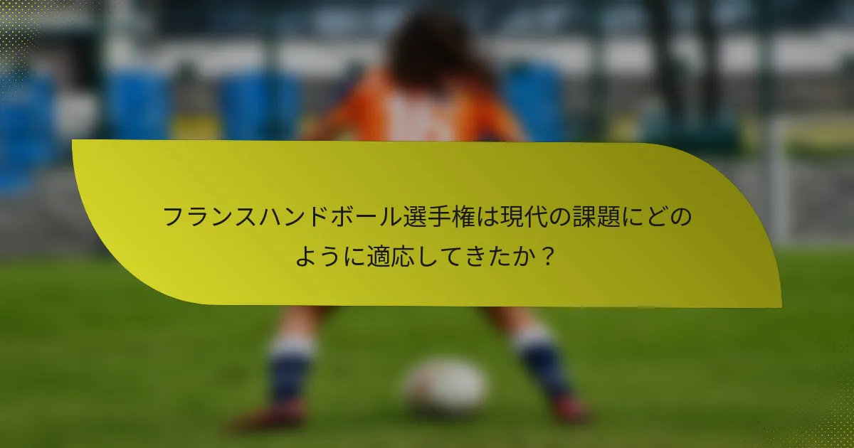 フランスハンドボール選手権は現代の課題にどのように適応してきたか？