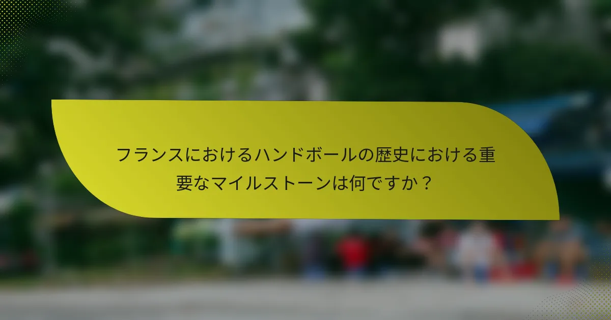フランスにおけるハンドボールの歴史における重要なマイルストーンは何ですか？