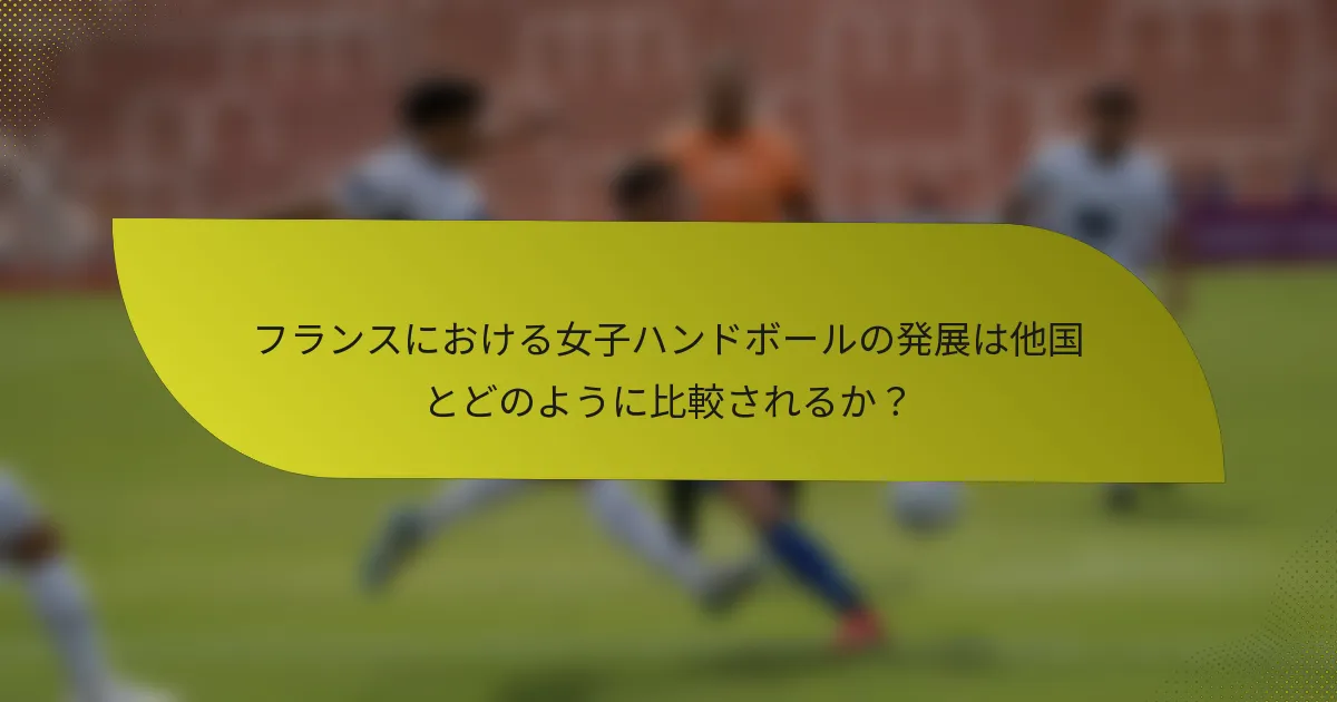 フランスにおける女子ハンドボールの発展は他国とどのように比較されるか?