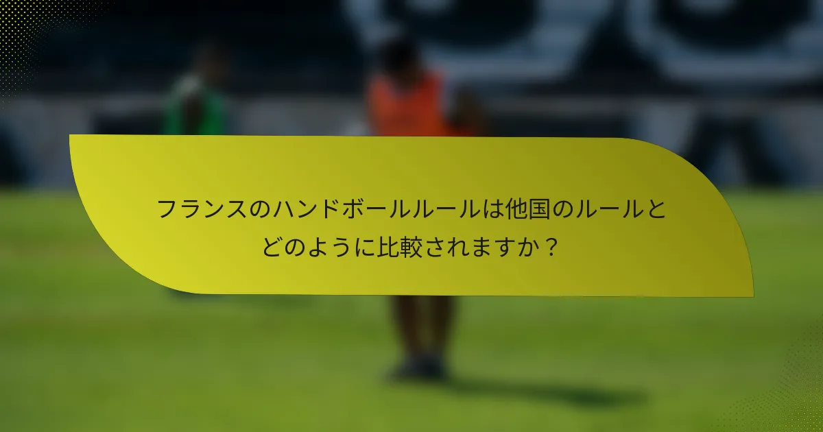 フランスのハンドボールルールは他国のルールとどのように比較されますか?