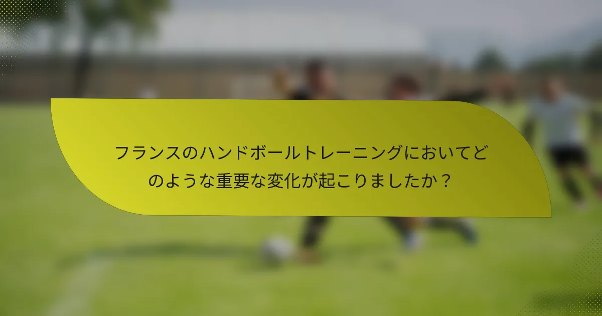 フランスのハンドボールトレーニングにおいてどのような重要な変化が起こりましたか？