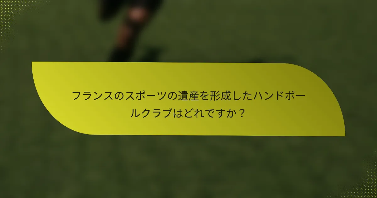 フランスのスポーツの遺産を形成したハンドボールクラブはどれですか?