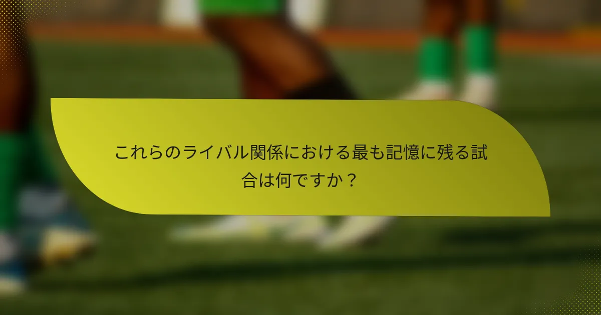 これらのライバル関係における最も記憶に残る試合は何ですか？