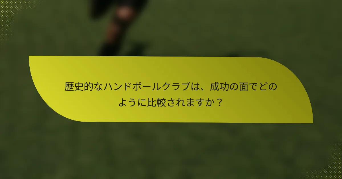 歴史的なハンドボールクラブは、成功の面でどのように比較されますか?