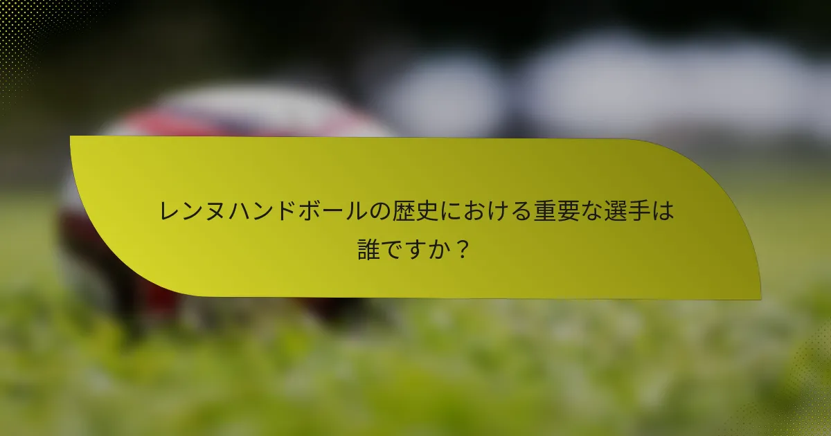レンヌハンドボールの歴史における重要な選手は誰ですか？